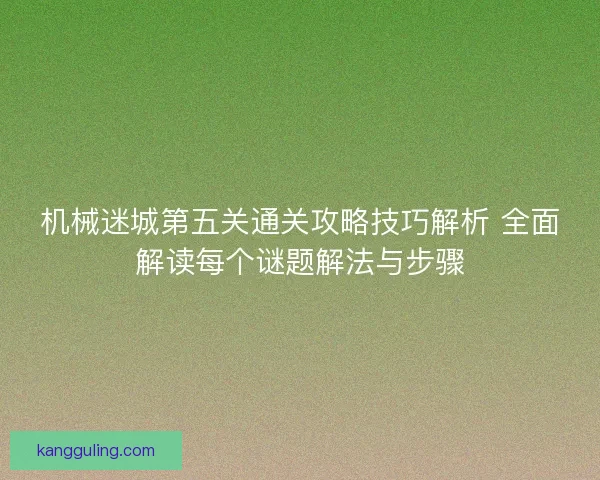 机械迷城第五关通关攻略技巧解析 全面解读每个谜题解法与步骤