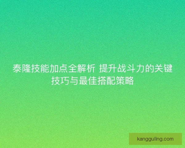 泰隆技能加点全解析 提升战斗力的关键技巧与最佳搭配策略