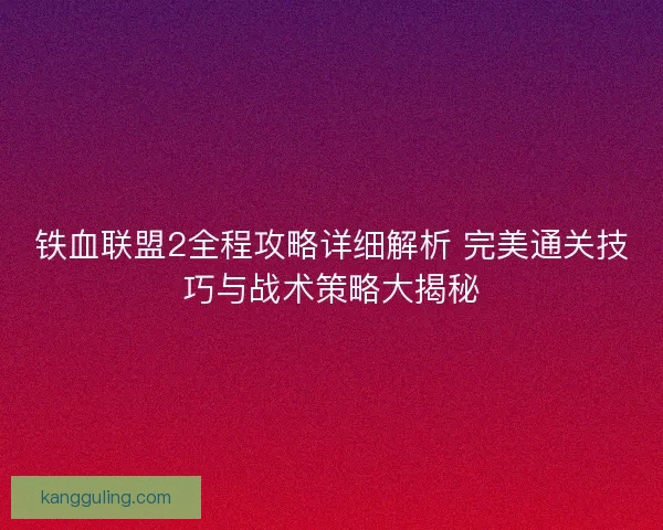 铁血联盟2全程攻略详细解析 完美通关技巧与战术策略大揭秘