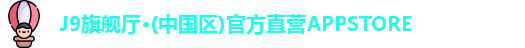 J9旗舰厅·(中国区)官方直营APPSTORE